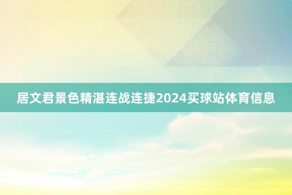 居文君景色精湛连战连捷2024买球站体育信息