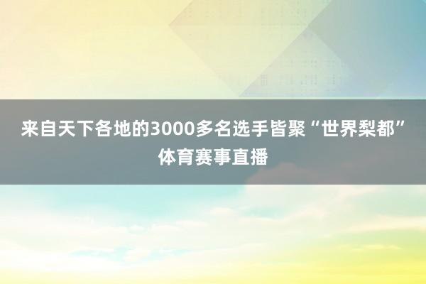 来自天下各地的3000多名选手皆聚“世界梨都”体育赛事直播