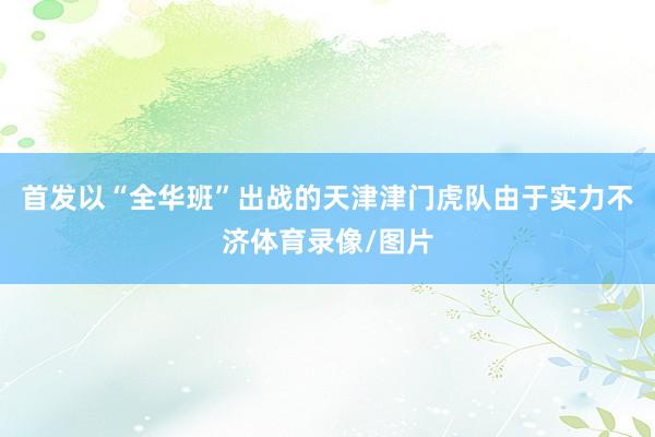 首发以“全华班”出战的天津津门虎队由于实力不济体育录像/图片