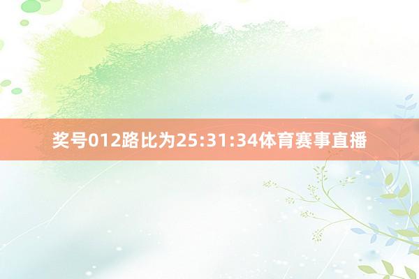 奖号012路比为25:31:34体育赛事直播