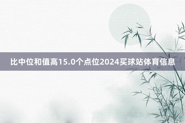 比中位和值高15.0个点位2024买球站体育信息