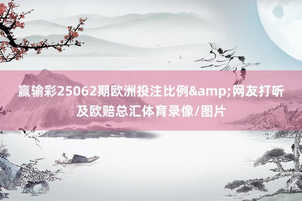 赢输彩25062期欧洲投注比例&网友打听及欧赔总汇体育录像/图片