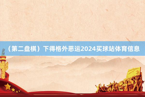 （第二盘棋）下得格外恶运2024买球站体育信息