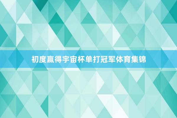 初度赢得宇宙杯单打冠军体育集锦