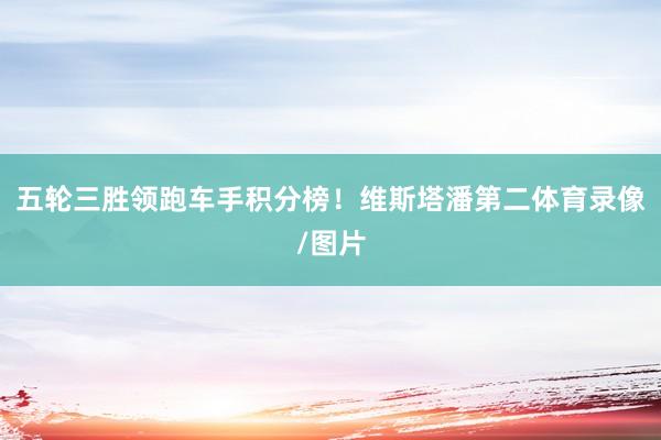 五轮三胜领跑车手积分榜！维斯塔潘第二体育录像/图片