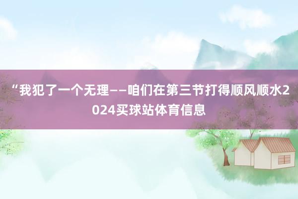 “我犯了一个无理——咱们在第三节打得顺风顺水2024买球站体育信息