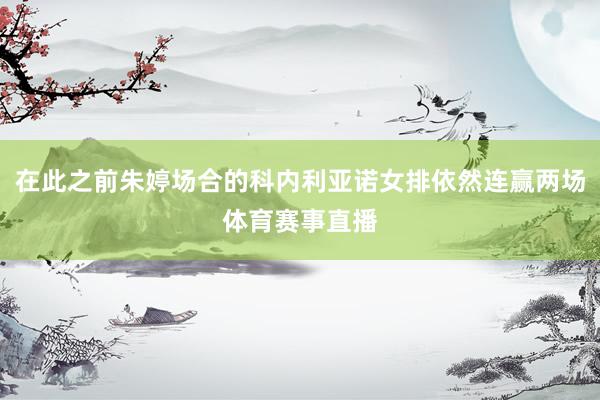 在此之前朱婷场合的科内利亚诺女排依然连赢两场体育赛事直播