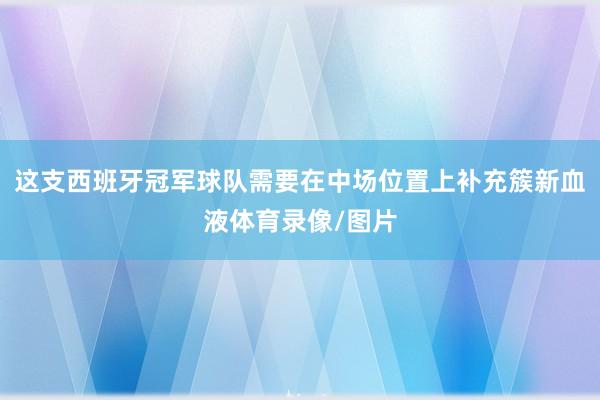 这支西班牙冠军球队需要在中场位置上补充簇新血液体育录像/图片