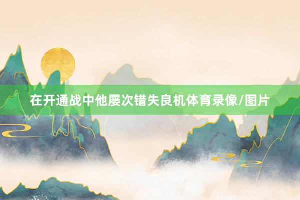 在开通战中他屡次错失良机体育录像/图片