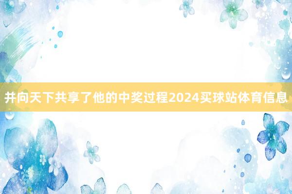 并向天下共享了他的中奖过程2024买球站体育信息