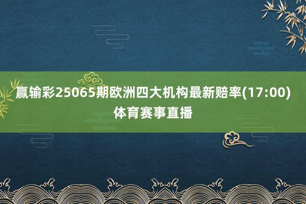赢输彩25065期欧洲四大机构最新赔率(17:00)体育赛事直播