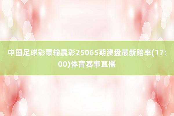 中国足球彩票输赢彩25065期澳盘最新赔率(17:00)体育赛事直播