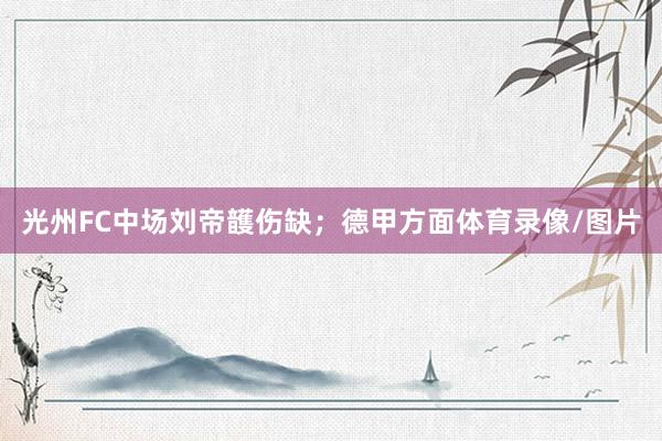 光州FC中场刘帝頀伤缺；德甲方面体育录像/图片