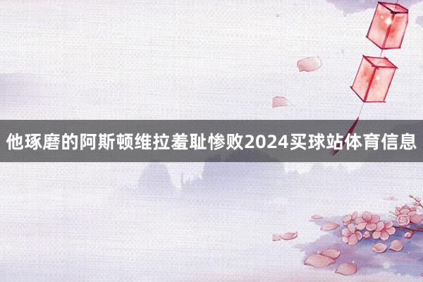 他琢磨的阿斯顿维拉羞耻惨败2024买球站体育信息