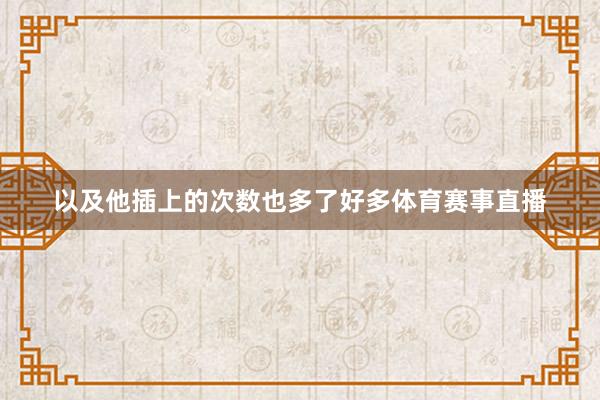 以及他插上的次数也多了好多体育赛事直播
