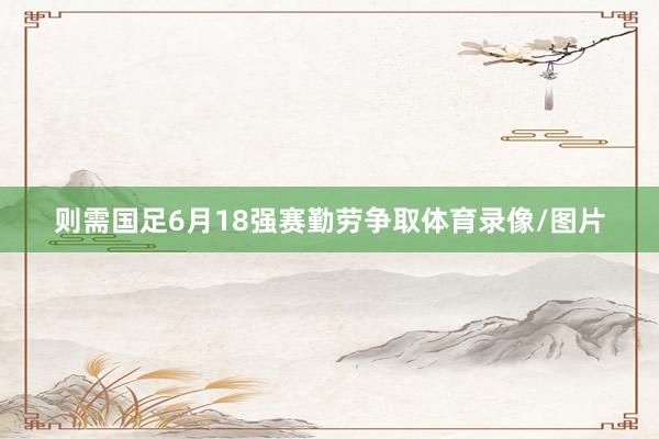 则需国足6月18强赛勤劳争取体育录像/图片
