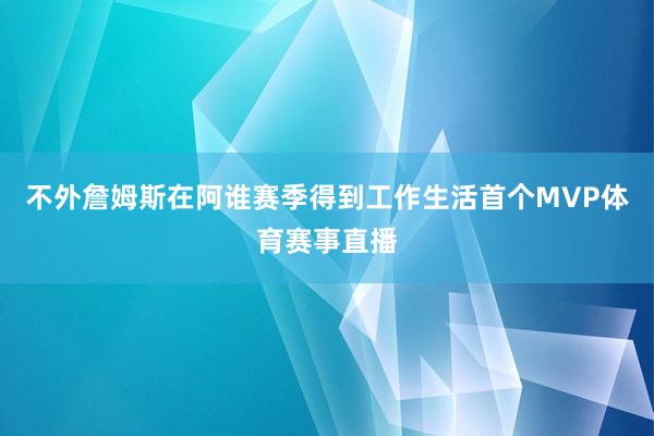 不外詹姆斯在阿谁赛季得到工作生活首个MVP体育赛事直播