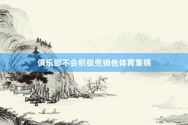 俱乐部不会积极兜销他体育集锦