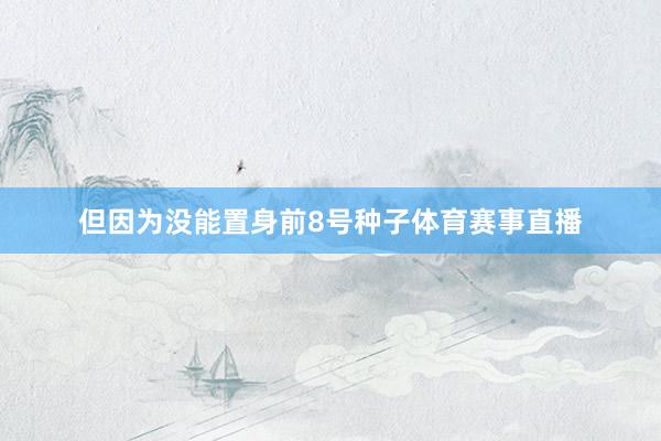 但因为没能置身前8号种子体育赛事直播