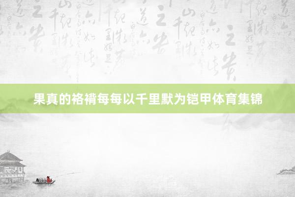 果真的袼褙每每以千里默为铠甲体育集锦