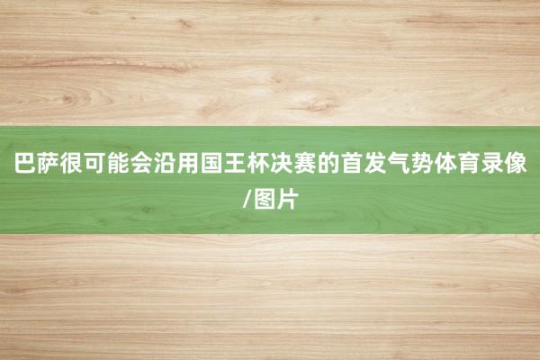 巴萨很可能会沿用国王杯决赛的首发气势体育录像/图片