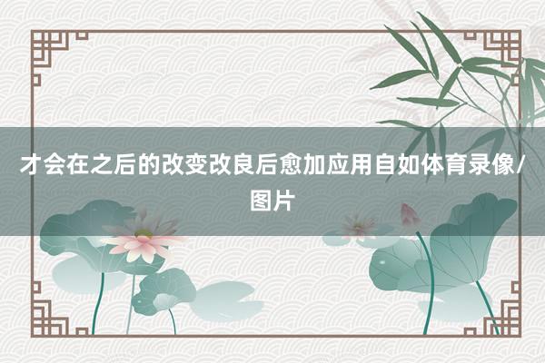 才会在之后的改变改良后愈加应用自如体育录像/图片