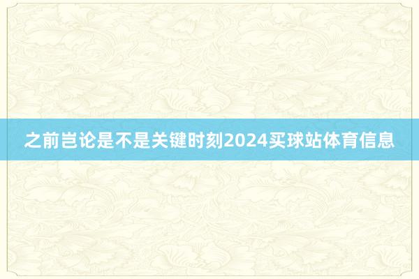 之前岂论是不是关键时刻2024买球站体育信息