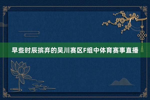 早些时辰摈弃的吴川赛区F组中体育赛事直播