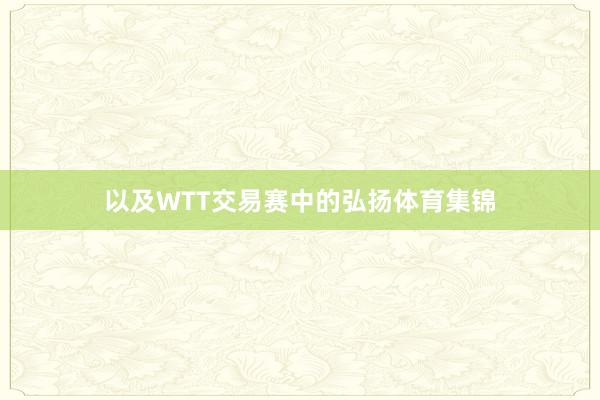以及WTT交易赛中的弘扬体育集锦