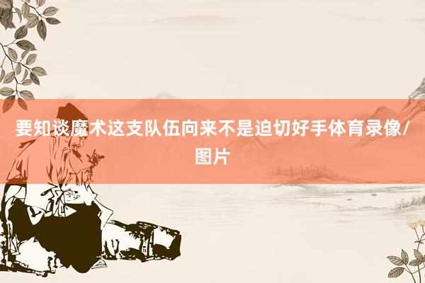 要知谈魔术这支队伍向来不是迫切好手体育录像/图片