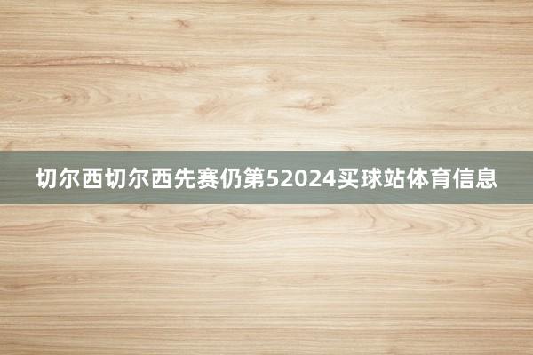 切尔西切尔西先赛仍第52024买球站体育信息