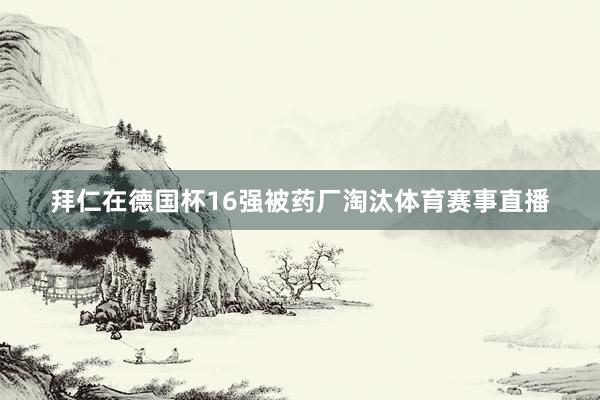 拜仁在德国杯16强被药厂淘汰体育赛事直播