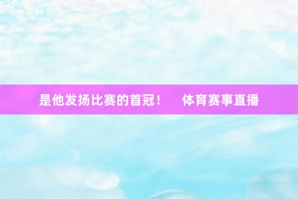 是他发扬比赛的首冠！    体育赛事直播