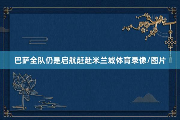 巴萨全队仍是启航赶赴米兰城体育录像/图片