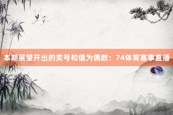 本期展望开出的奖号和值为偶数：74体育赛事直播
