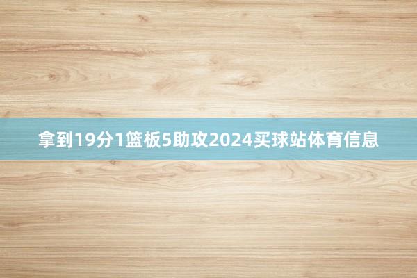 拿到19分1篮板5助攻2024买球站体育信息