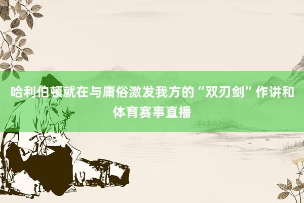 哈利伯顿就在与庸俗激发我方的“双刃剑”作讲和体育赛事直播