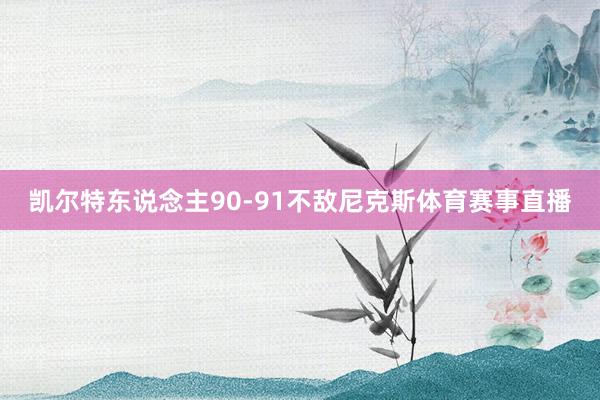 凯尔特东说念主90-91不敌尼克斯体育赛事直播