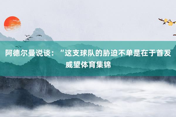 阿德尔曼说谈：“这支球队的胁迫不单是在于首发威望体育集锦