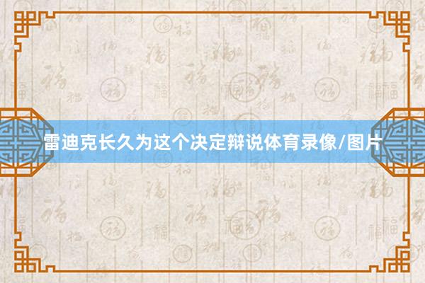 雷迪克长久为这个决定辩说体育录像/图片