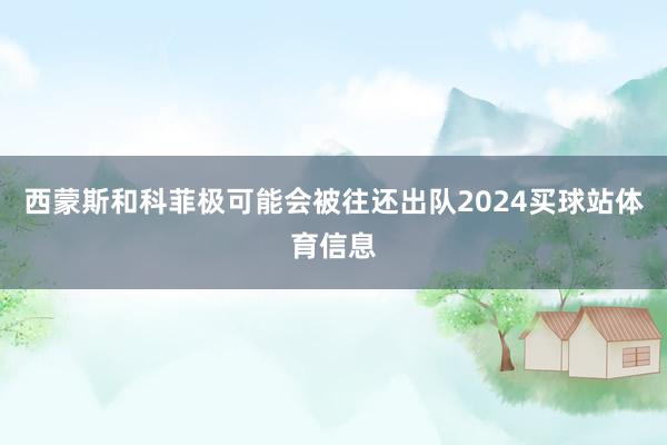 西蒙斯和科菲极可能会被往还出队2024买球站体育信息