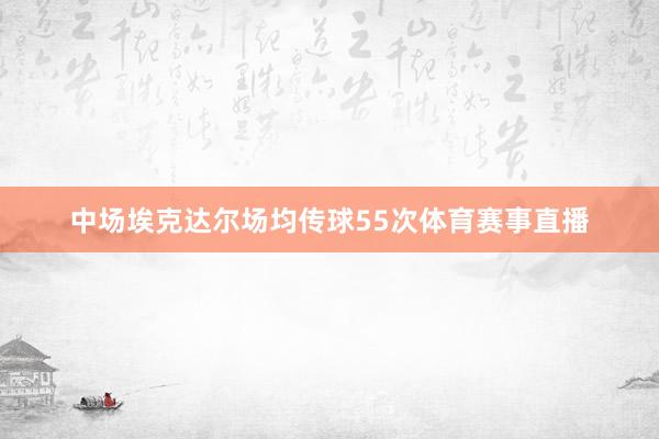 中场埃克达尔场均传球55次体育赛事直播