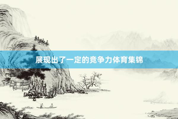 展现出了一定的竞争力体育集锦