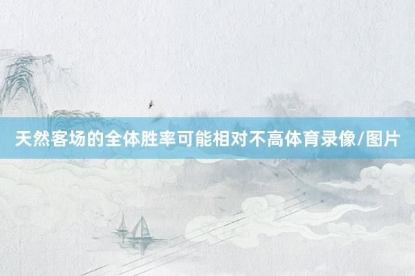 天然客场的全体胜率可能相对不高体育录像/图片