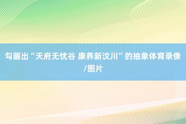 勾画出“天府无忧谷 康养新汶川”的抽象体育录像/图片