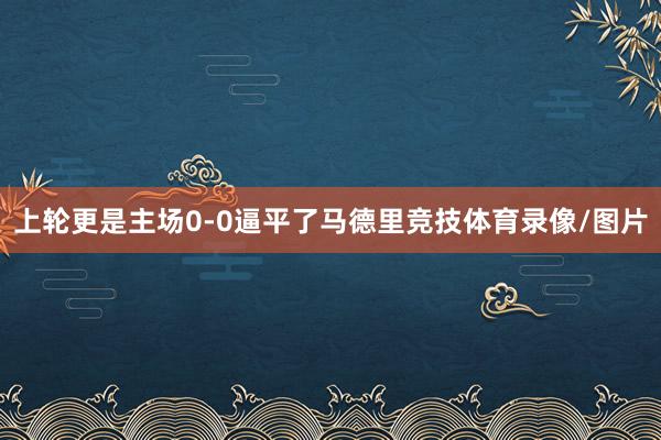 上轮更是主场0-0逼平了马德里竞技体育录像/图片