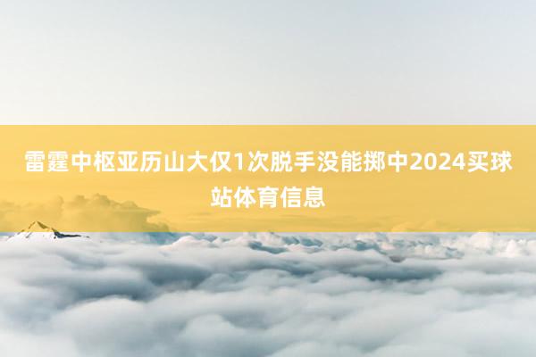 雷霆中枢亚历山大仅1次脱手没能掷中2024买球站体育信息