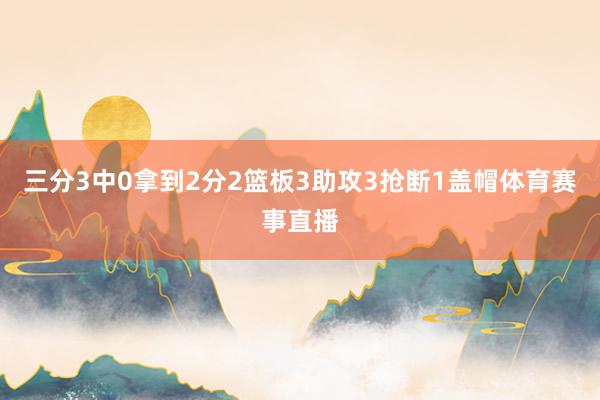 三分3中0拿到2分2篮板3助攻3抢断1盖帽体育赛事直播