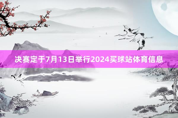 决赛定于7月13日举行2024买球站体育信息