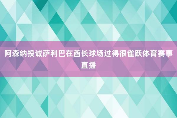 阿森纳投诚萨利巴在酋长球场过得很雀跃体育赛事直播